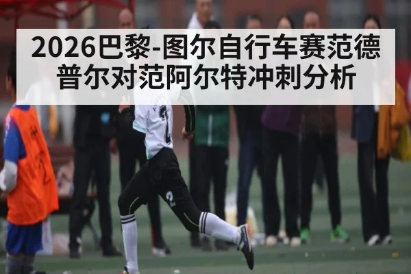 2026巴黎-图尔自行车赛范德普尔对范阿尔特冲刺分析